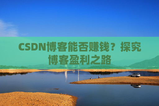 CSDN博客能否赚钱？探究博客盈利之路